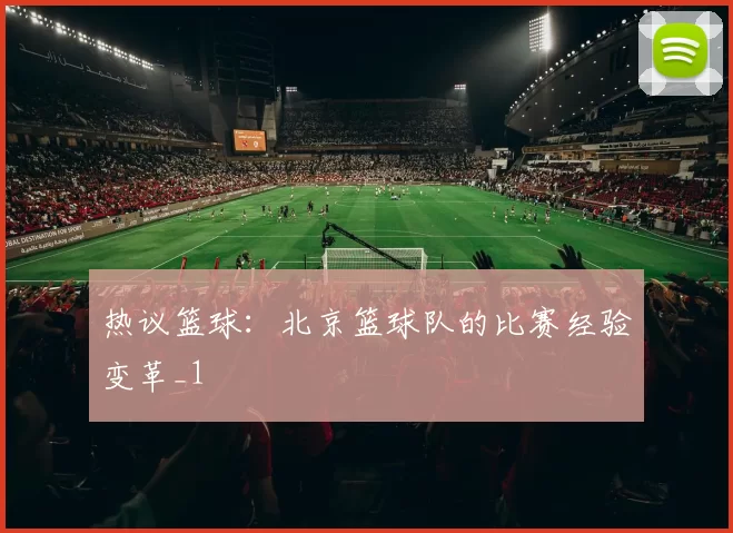 热议篮球：北京篮球队的比赛经验变革_1