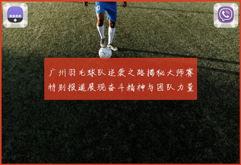 广州羽毛球队逆袭之路揭秘大师赛特别报道展现奋斗精神与团队力量
