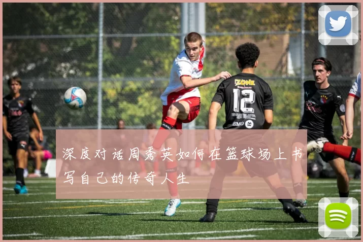 深度对话周秀英如何在篮球场上书写自己的传奇人生