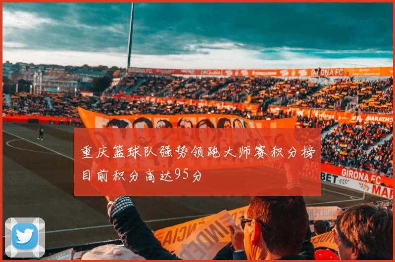 重庆篮球队强势领跑大师赛积分榜目前积分高达95分