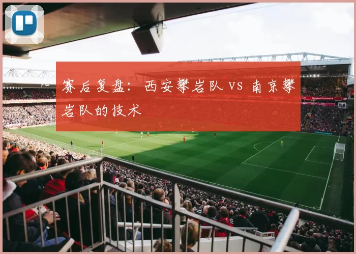 赛后复盘：西安攀岩队 vs 南京攀岩队的技术