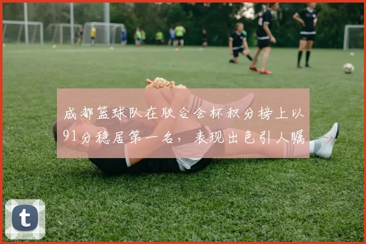 成都篮球队在联合会杯积分榜上以91分稳居第一名，表现出色引人瞩目