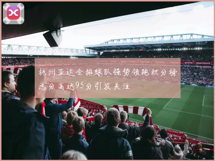 杭州亚运会排球队强势领跑积分榜总分高达95分引发关注