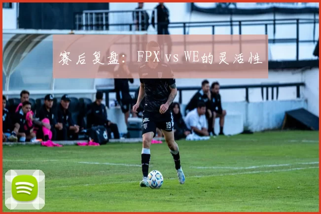 赛后复盘：FPX vs WE的灵活性