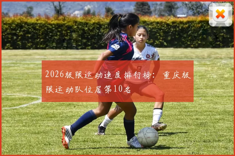 2026极限运动速度排行榜：重庆极限运动队位居第10名