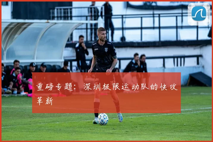 重磅专题：深圳极限运动队的快攻革新