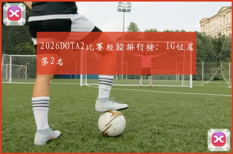2026DOTA2比赛经验排行榜：IG位居第2名