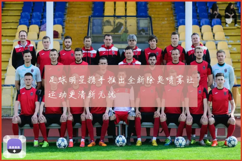 足球明星携手推出全新除臭喷雾让运动更清新无忧